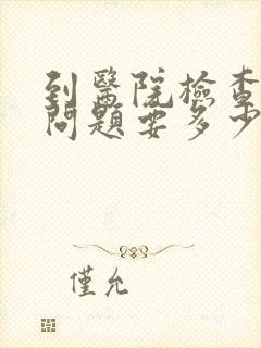到医院检查心理问题要多少钱