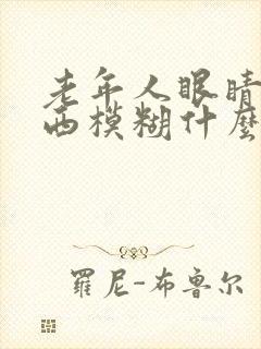 老年人眼睛看东西模糊什么原因