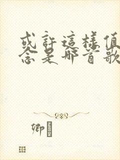 或许这样值得怀念是哪首歌的歌词
