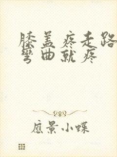 膝盖疼走路不疼弯曲就疼