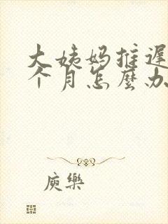 大姨妈推迟了半个月怎么办