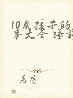 10岁孩子的故事大全 睡前故事