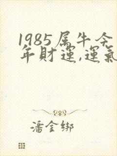 1985属牛今年财运,运气如何封面