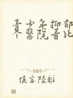 青少年抑郁去哪个医院看比较好