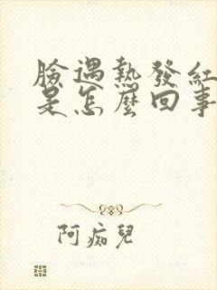 脸遇热发红发烫是怎么回事