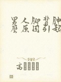 男人脚背肿是什么原因引起的怎么治疗