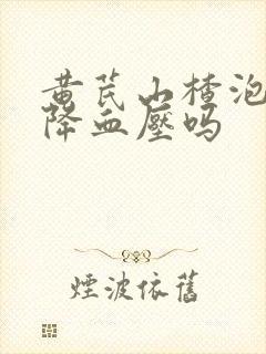 黄芪山楂泡水能降血压吗封面