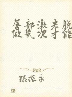 唇部激光脱毛要做几次才能永久