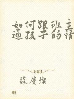 如何跟班主任沟通孩子的情况