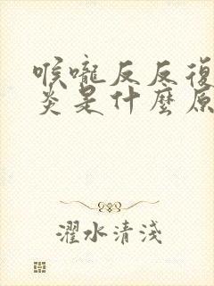 喉咙反反复复发炎是什么原因