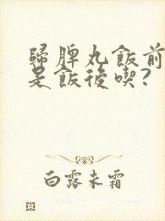 归脾丸饭前吃还是饭后吃?