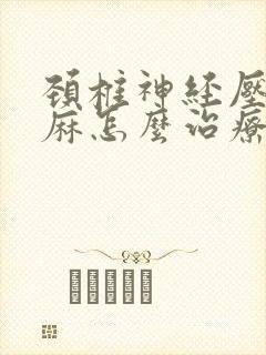 颈椎神经压迫手麻怎么治疗好