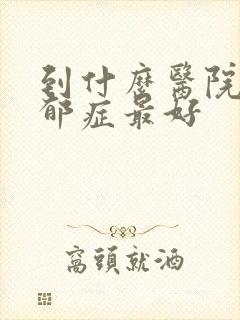 到什么医院治忧郁症最好