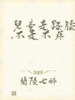 儿童走路膝盖疼,不走不疼