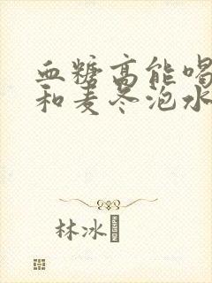 血糖高能喝黄芪和麦冬泡水吗
