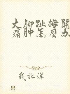 大脚趾拇关节疼痛肿怎么办