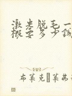 激光脱毛一次大概要多少钱