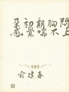 孕初期胸闷气短,感觉喘不上气怎么办