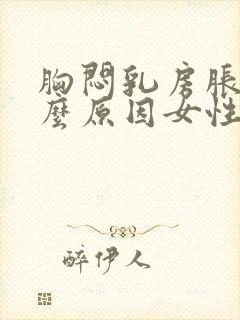 胸闷乳房胀痛什么原因女性