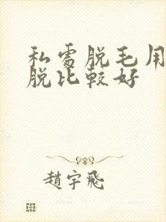私处脱毛用什么脱比较好