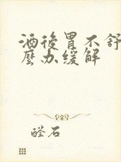 酒后胃不舒服怎么办缓解