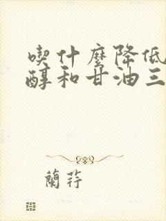 吃什么降低胆固醇和甘油三酯最快