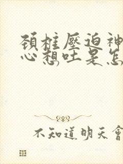 颈椎压迫神经恶心想吐是怎么缓解