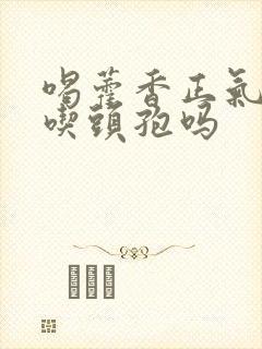 喝藿香正气水能吃头孢吗