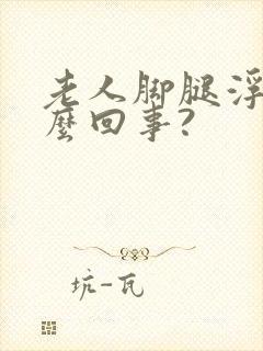 老人脚腿浮肿怎么回事?