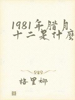 1981年腊月十二是什么星座