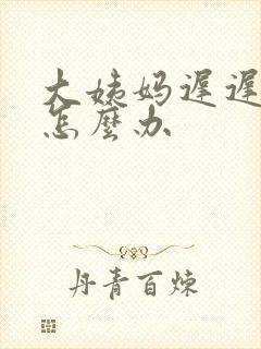 大姨妈迟迟不走怎么办