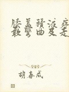 膝盖积液疼痛不敢弯曲及走路