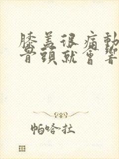 膝盖很痛动一下骨头就会响
