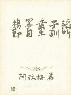 杨幂黄子韬综艺节目军训叫什么