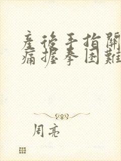 产后手指关节胀痛握拳困难什么原因