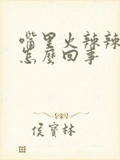 嘴里火辣辣的是怎么回事