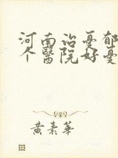 河南治忧郁症那个医院好忧郁症