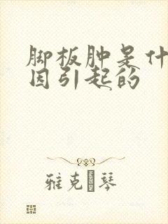 脚板肿是什么原因引起的