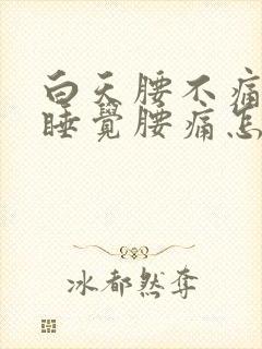 白天腰不痛晚上睡觉腰痛怎么回事
