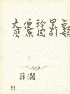 大便干黑色是什么原因引起的怎么治疗封面