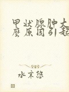甲状腺肿大是什么原因引起的呢封面