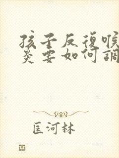 孩子反复喉咙发炎要如何调理