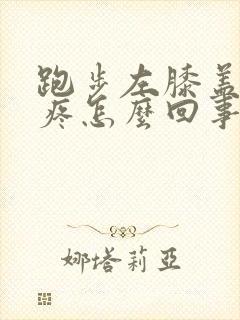 跑步左膝盖内侧疼怎么回事