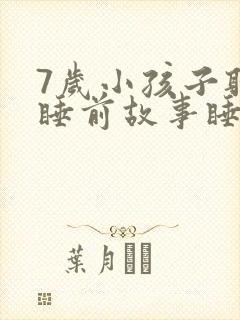 7岁小孩子听的睡前故事睡