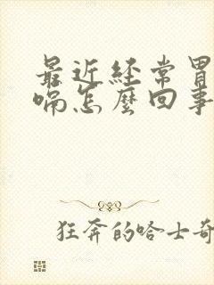 最近经常胃胀打嗝怎么回事