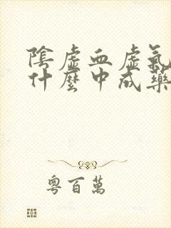 阴虚血虚气虚吃什么中成药