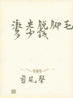 激光脱脚毛需要多少钱