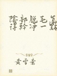 阴部脱毛怎么脱得干净一点