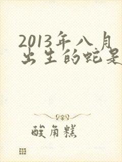 2013年八月出生的蛇是什么命