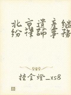北京遗产继承纠纷律师事务所哪个好